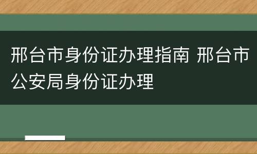 邢台市身份证办理指南 邢台市公安局身份证办理