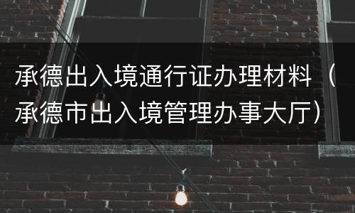 承德出入境通行证办理材料（承德市出入境管理办事大厅）