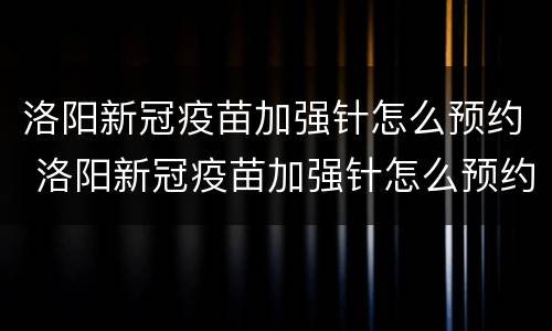 洛阳新冠疫苗加强针怎么预约 洛阳新冠疫苗加强针怎么预约打