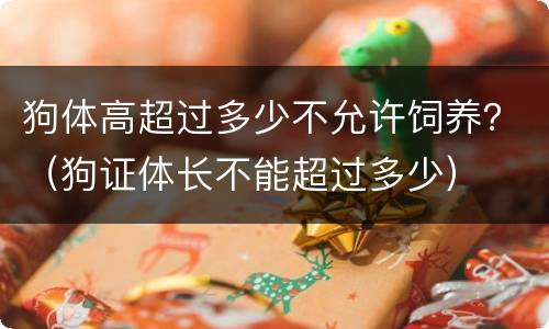 狗体高超过多少不允许饲养？（狗证体长不能超过多少）