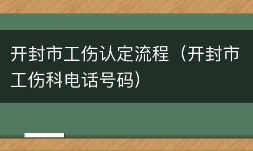 开封市工伤认定流程（开封市工伤科电话号码）