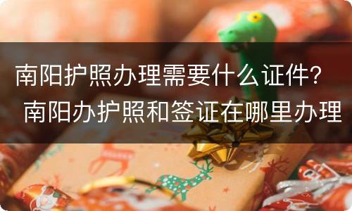 南阳护照办理需要什么证件？ 南阳办护照和签证在哪里办理