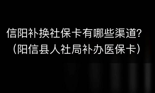 信阳补换社保卡有哪些渠道？（阳信县人社局补办医保卡）