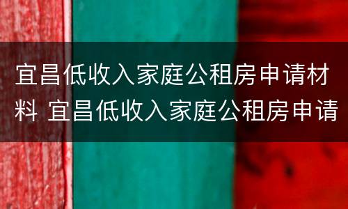 宜昌低收入家庭公租房申请材料 宜昌低收入家庭公租房申请材料有哪些