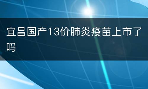 宜昌国产13价肺炎疫苗上市了吗