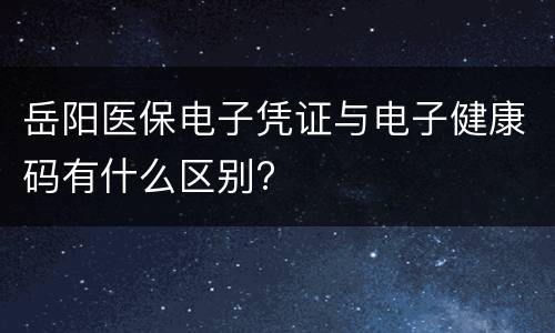 岳阳医保电子凭证与电子健康码有什么区别?