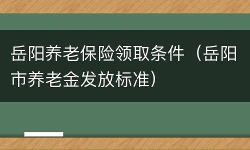岳阳养老保险领取条件（岳阳市养老金发放标准）