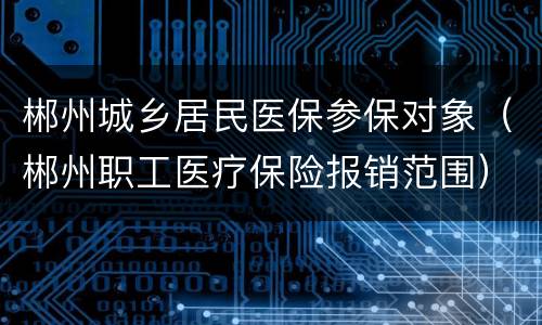 郴州城乡居民医保参保对象（郴州职工医疗保险报销范围）