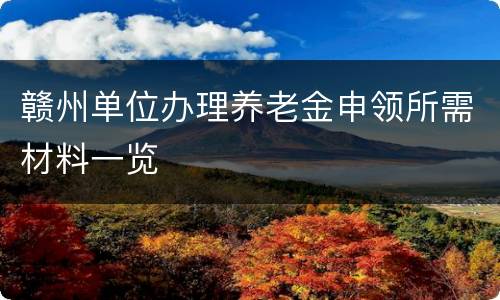 赣州单位办理养老金申领所需材料一览