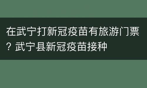 在武宁打新冠疫苗有旅游门票? 武宁县新冠疫苗接种