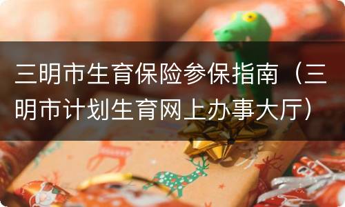 三明市生育保险参保指南（三明市计划生育网上办事大厅）