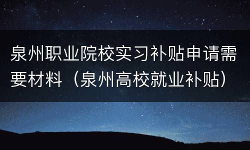 泉州职业院校实习补贴申请需要材料（泉州高校就业补贴）