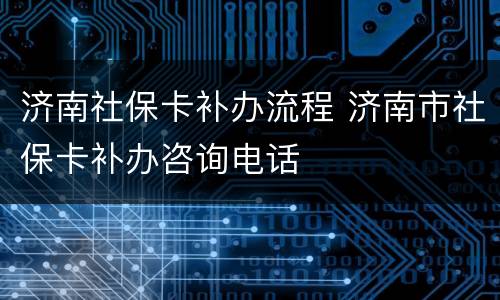 济南社保卡补办流程 济南市社保卡补办咨询电话