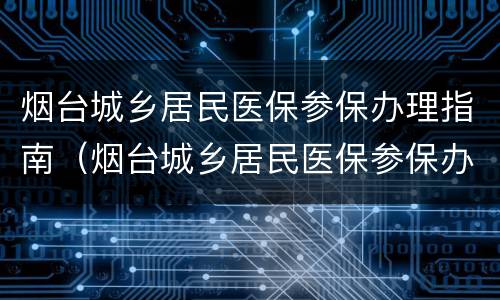 烟台城乡居民医保参保办理指南（烟台城乡居民医保参保办理指南最新）
