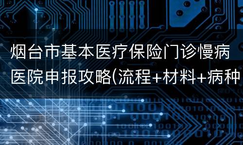 烟台市基本医疗保险门诊慢病医院申报攻略(流程+材料+病种)