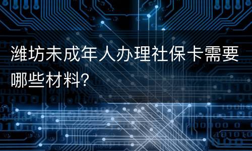 潍坊未成年人办理社保卡需要哪些材料？