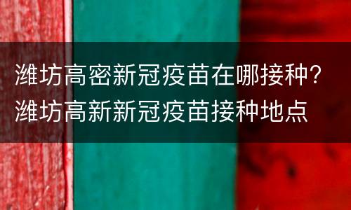 潍坊高密新冠疫苗在哪接种? 潍坊高新新冠疫苗接种地点