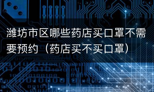 潍坊市区哪些药店买口罩不需要预约（药店买不买口罩）