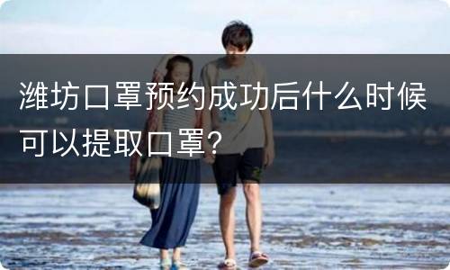 潍坊口罩预约成功后什么时候可以提取口罩？