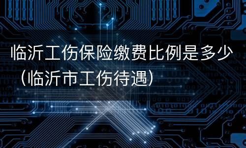 临沂工伤保险缴费比例是多少（临沂市工伤待遇）