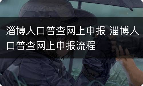 淄博人口普查网上申报 淄博人口普查网上申报流程