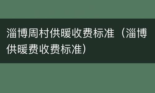 淄博周村供暖收费标准（淄博供暖费收费标准）