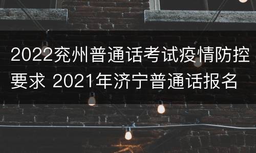 2022兖州普通话考试疫情防控要求 2021年济宁普通话报名