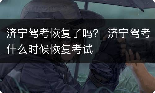 济宁驾考恢复了吗？ 济宁驾考什么时候恢复考试