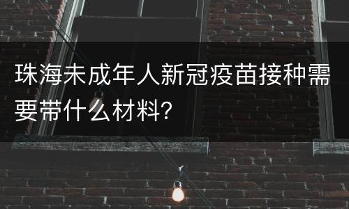 珠海未成年人新冠疫苗接种需要带什么材料？