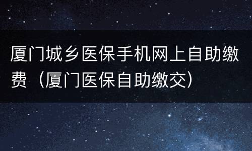 厦门城乡医保手机网上自助缴费（厦门医保自助缴交）