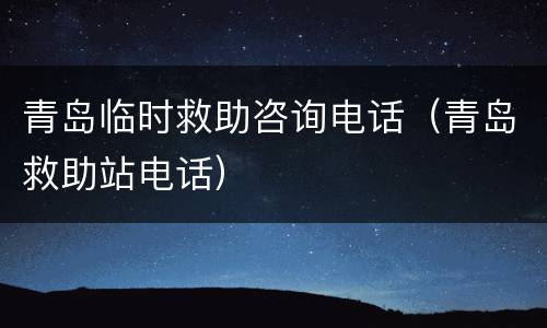 青岛临时救助咨询电话（青岛救助站电话）