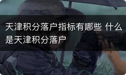 天津积分落户指标有哪些 什么是天津积分落户