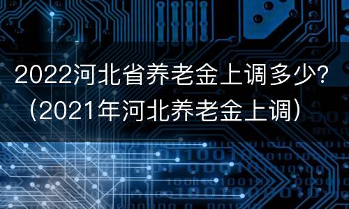2022河北省养老金上调多少？（2021年河北养老金上调）