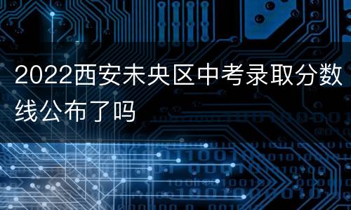 2022西安未央区中考录取分数线公布了吗