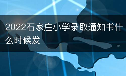 2022石家庄小学录取通知书什么时候发