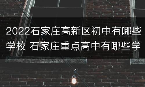 2022石家庄高新区初中有哪些学校 石家庄重点高中有哪些学校2020
