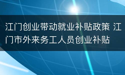 江门创业带动就业补贴政策 江门市外来务工人员创业补贴