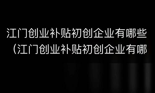 江门创业补贴初创企业有哪些（江门创业补贴初创企业有哪些政策）