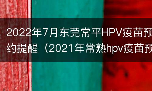 2022年7月东莞常平HPV疫苗预约提醒（2021年常熟hpv疫苗预约时间）