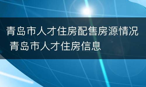 青岛市人才住房配售房源情况 青岛市人才住房信息