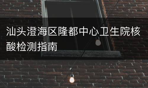 汕头澄海区隆都中心卫生院核酸检测指南
