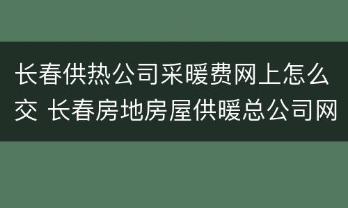 长春供热公司采暖费网上怎么交 长春房地房屋供暖总公司网上能交采暖费