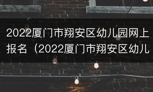 2022厦门市翔安区幼儿园网上报名（2022厦门市翔安区幼儿园网上报名结果）