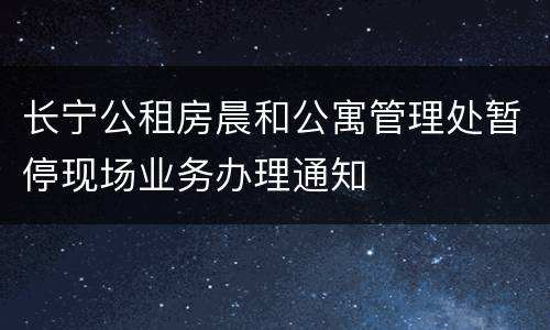 长宁公租房晨和公寓管理处暂停现场业务办理通知
