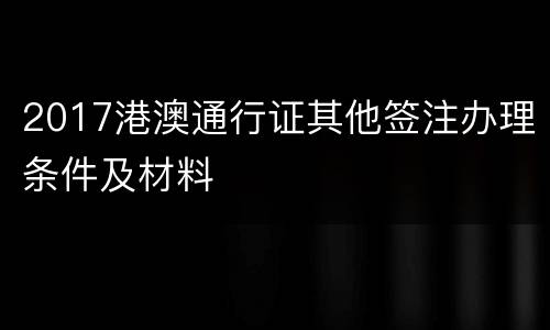 2017港澳通行证其他签注办理条件及材料