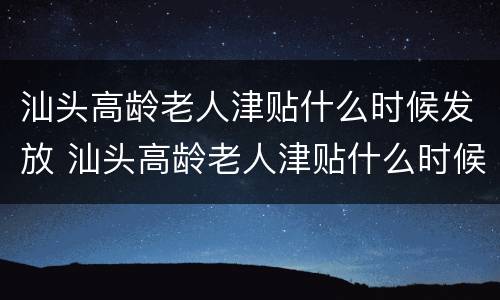 汕头高龄老人津贴什么时候发放 汕头高龄老人津贴什么时候发放到账