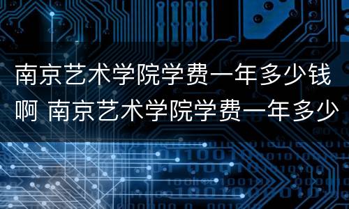 南京艺术学院学费一年多少钱啊 南京艺术学院学费一年多少钱啊知乎