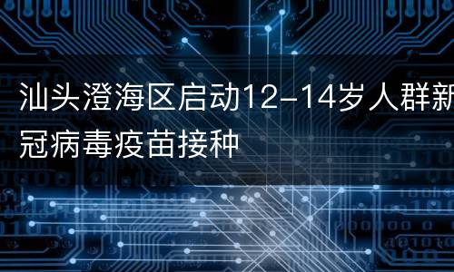 汕头澄海区启动12-14岁人群新冠病毒疫苗接种
