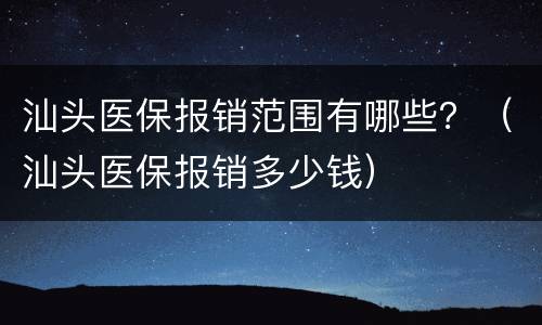 汕头医保报销范围有哪些？（汕头医保报销多少钱）