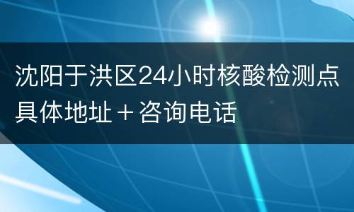 沈阳于洪区24小时核酸检测点具体地址＋咨询电话